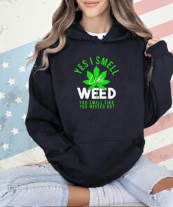 Weed yes i smell like weed and you smell like you missed out T-shirt