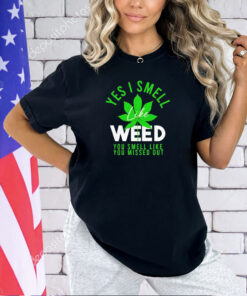 Weed yes i smell like weed and you smell like you missed out T-shirt