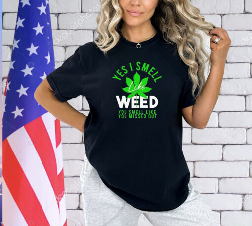 Weed yes i smell like weed and you smell like you missed out T-shirt