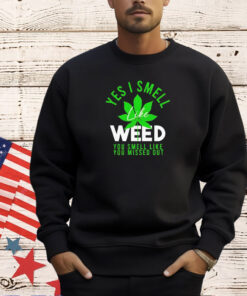 Weed yes i smell like weed and you smell like you missed out T-shirt