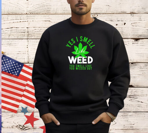 Weed yes i smell like weed and you smell like you missed out T-shirt