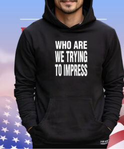 Who are we trying to impress shirt