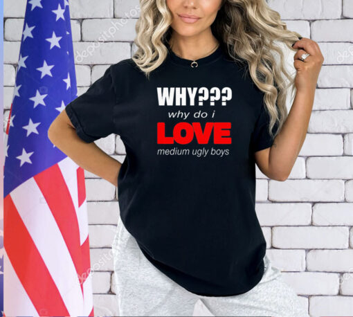 Why why do I love medium ugly boys T-shirt