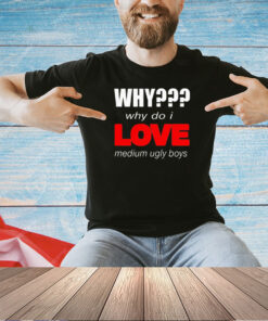 Why why do I love medium ugly boys T-shirt