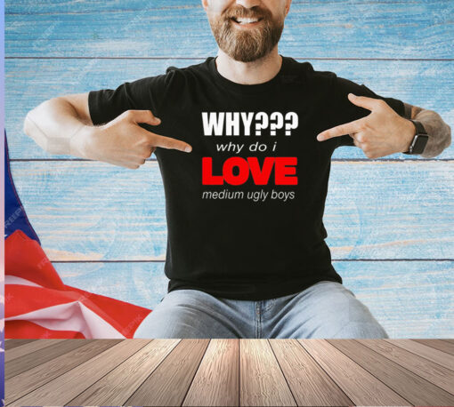 Why why do I love medium ugly boys T-shirt