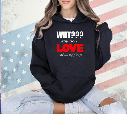 Why why do I love medium ugly boys T-shirt