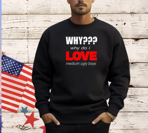 Why why do I love medium ugly boys T-shirt