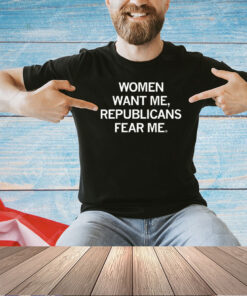 Women Want Me, Republicans Fear Me T-Shirt