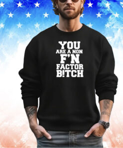 You are a non f’n factor bitch shirt