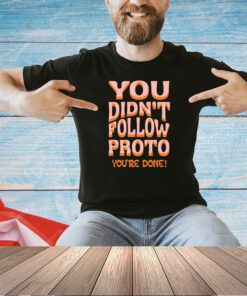 You didnt follow proto youre done T-shirt