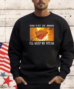 You eat ze bugs i’ll keep my steak T-shirt