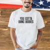 You gotta bang bodies T-shirt