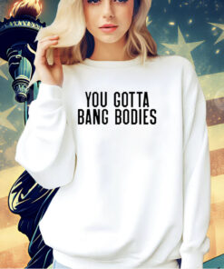You gotta bang bodies T-shirt