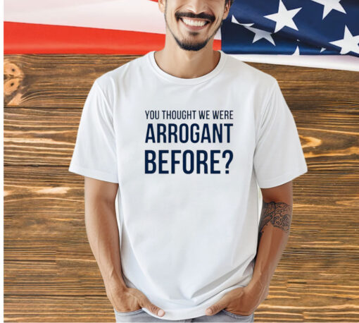 You thought we we arrogant before T-shirt