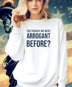 You thought we we arrogant before T-shirt