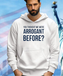 You thought we we arrogant before T-shirt