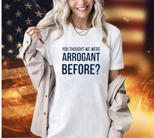 You thought we we arrogant before T-shirt