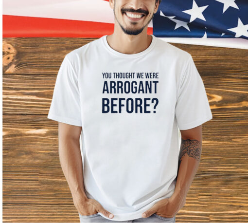 You thought we were arrogant before T-shirt