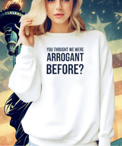 You thought we were arrogant before T-shirt