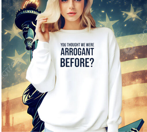 You thought we were arrogant before T-shirt