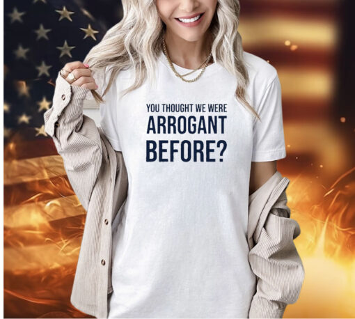 You thought we were arrogant before T-shirt