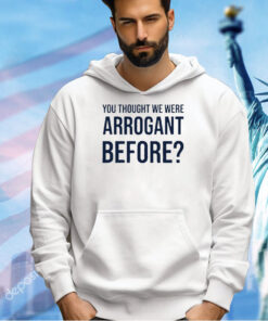 You thought we were arrogant before T-shirt