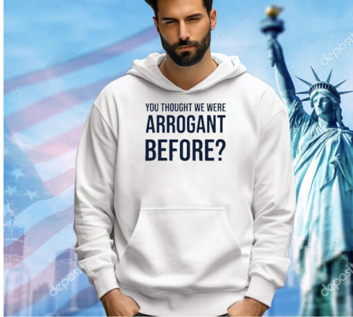 You thought we were arrogant before T-shirt