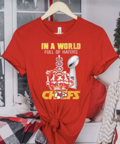 Chiefs Super Bowl Lviii In A World Full Of Haters Be A Chiefs T-Shirt