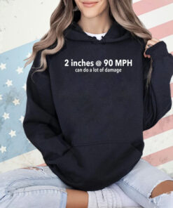 2 inches @ 90MPH can do a lot of damage shirt