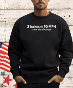 2 inches @ 90MPH can do a lot of damage shirt