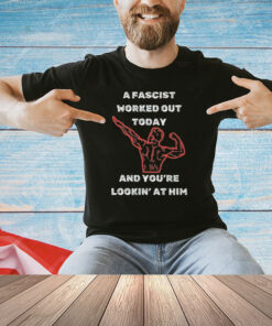 A Fascist Worked Out Today And You’re Lookin’ At Him Shirt