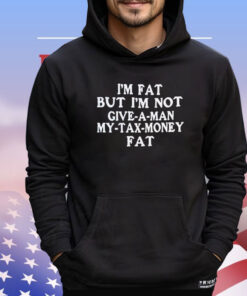 I’m fat but I’m not give a man my tax money fat shirt