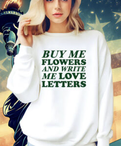 Buy me flowers and write me love letters shirt
