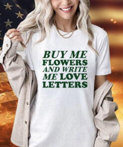 Buy me flowers and write me love letters shirt