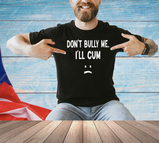 Don’t Bully Me I’ll Cum Shirt