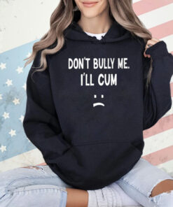 Don’t Bully Me I’ll Cum Shirt