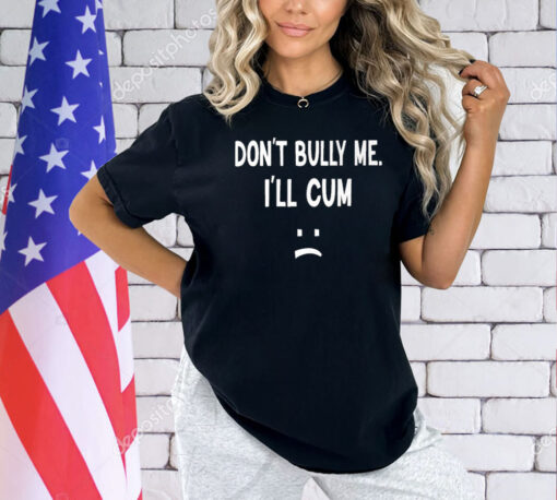 Don’t Bully Me I’ll Cum Shirt