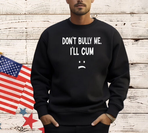 Don’t Bully Me I’ll Cum Shirt