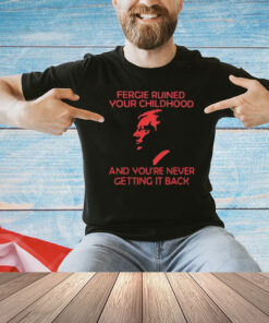 Fergie Ruined Your Childhood And You’re Never Getting It Back Shirt