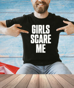 Girls scare me shirt