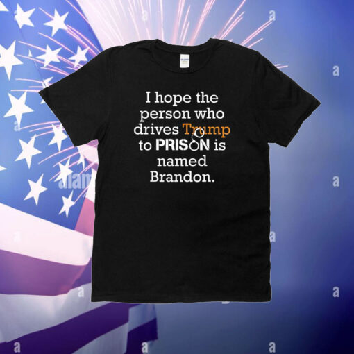 I Hope The Person Who Drives Trump To Prison Named Brandon T-Shirts