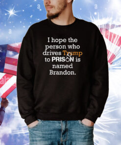 I Hope The Person Who Drives Trump To Prison Named Brandon Tee Shirts