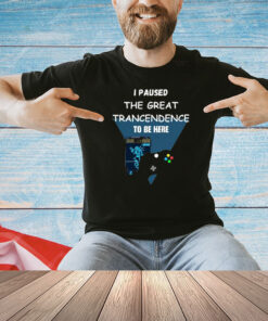 I Paused The Great Trancendence To Be Here T-Shirt