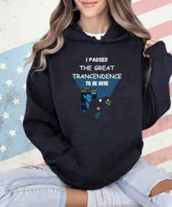 I Paused The Great Trancendence To Be Here T-Shirt