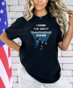 I Paused The Great Trancendence To Be Here T-Shirt