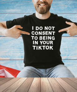 I do not consent to being in your tiktok T-shirt