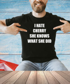 I hate cherry she knows what she did shirt