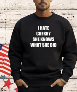 I hate cherry she knows what she did shirt