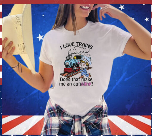 I love trains does that make me an autisimp T-shirt