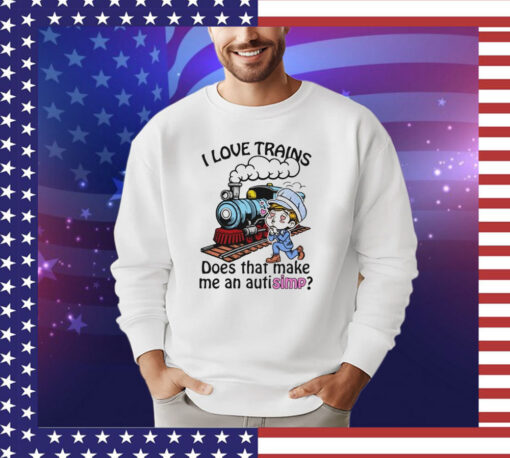 I love trains does that make me an autisimp T-shirt